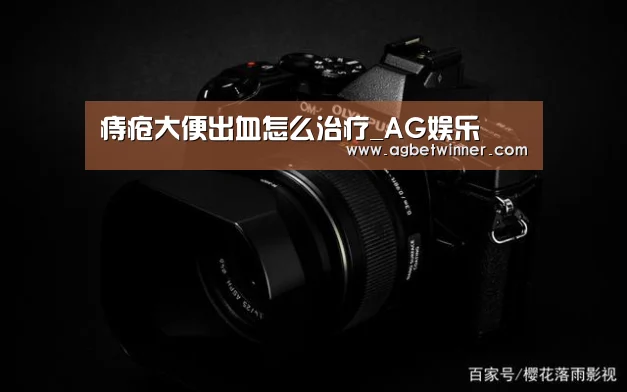 痔疮大便出血怎么治疗_AG娱乐(图1) AG电竞