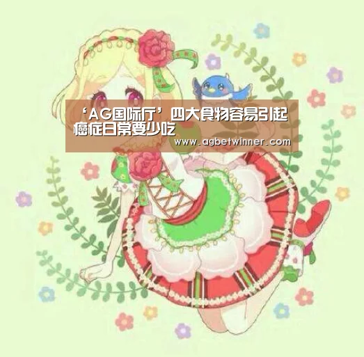‘AG国际厅’四大食物容易引起癌症日常要少吃(图1) AG足球